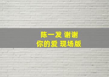 陈一发 谢谢你的爱 现场版